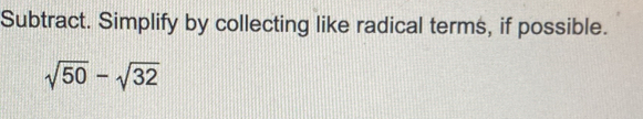 Subtract. Simplify by collecting like radical terms, if possible.
sqrt(50)-sqrt(32)