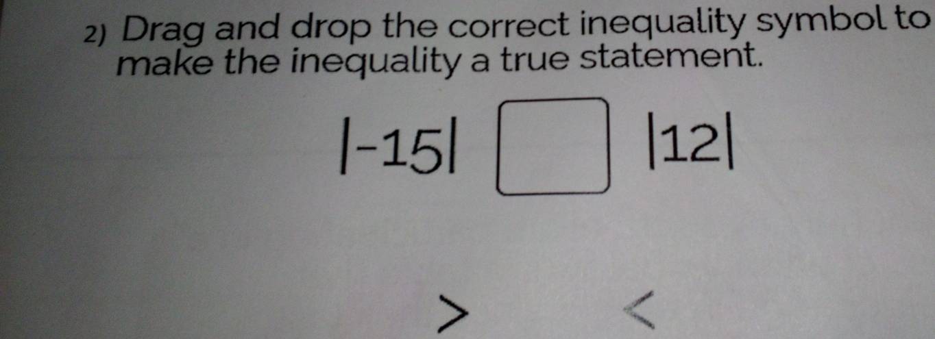 Drag and drop the correct inequality symbol to 
make the inequality a true statement.
|-15|□ |12|