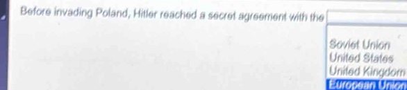 Before invading Poland, Hitler reached a secret agreement with the
Soviet Union
United States
United Kingdom
European Union