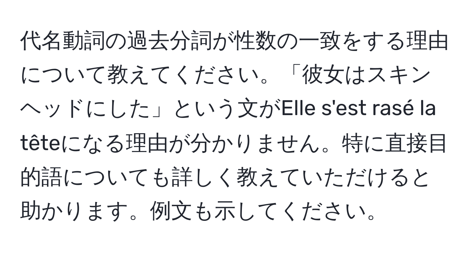 代名動詞の過去分詞が性数の一致をする理由について教えてください。「彼女はスキンヘッドにした」という文がElle s'est rasé la têteになる理由が分かりません。特に直接目的語についても詳しく教えていただけると助かります。例文も示してください。