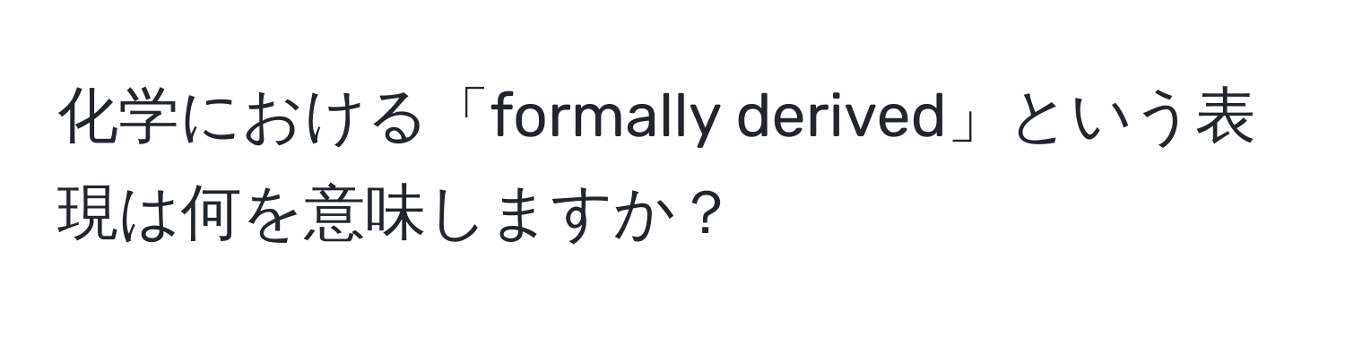 化学における「formally derived」という表現は何を意味しますか？