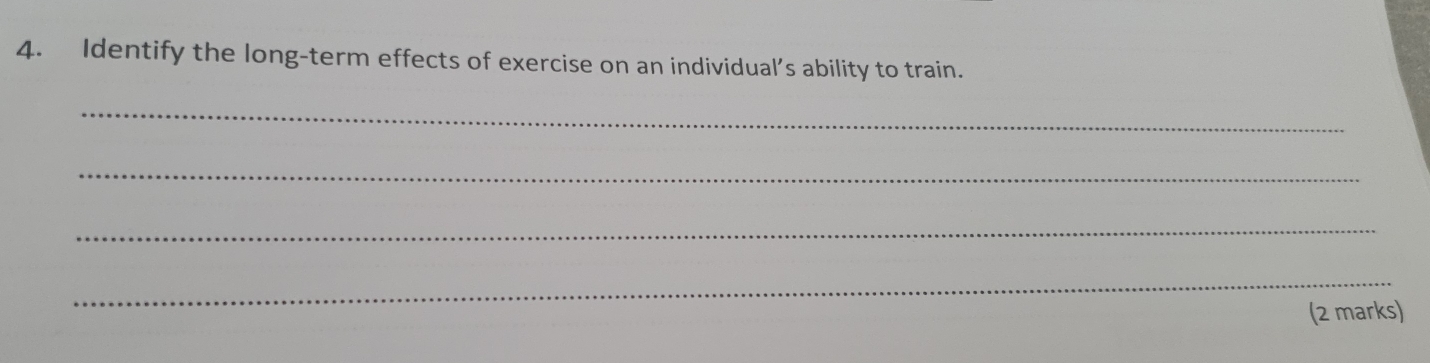 Identify the long-term effects of exercise on an individual’s ability to train. 
_ 
_ 
_ 
_ 
(2 marks)