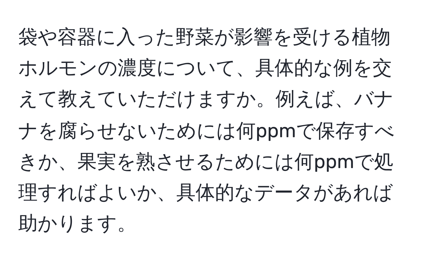 袋や容器に入った野菜が影響を受ける植物ホルモンの濃度について、具体的な例を交えて教えていただけますか。例えば、バナナを腐らせないためには何ppmで保存すべきか、果実を熟させるためには何ppmで処理すればよいか、具体的なデータがあれば助かります。