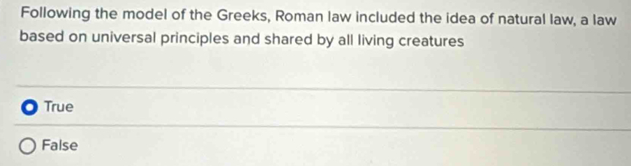 Following the model of the Greeks, Roman law included the idea of natural law, a law
based on universal principles and shared by all living creatures
True
False