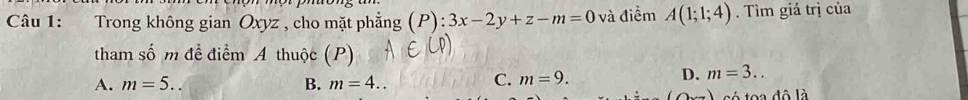 Trong không gian Oxyz , cho mặt phẳng (P):3x-2y+z-m=0 và điểm A(1;1;4). Tìm giá trị của
tham số m để điểm A thuộc (P)
C. m=9.
D. m=3..
A. m=5. B. m=4.. có toa đô là