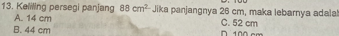 Keliling persegi panjang 88cm^2 Jika panjangnya 26 cm, maka lebarnya adala!
A. 14 cm C. 52 cm
B. 44 cm D 100 cm