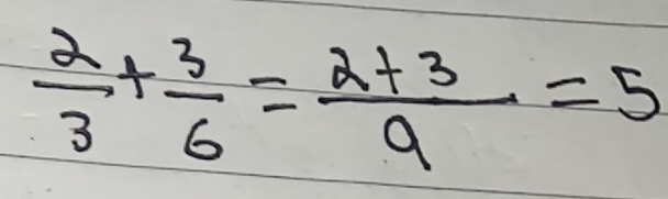  2/3 + 3/6 = (2+3)/9 =5