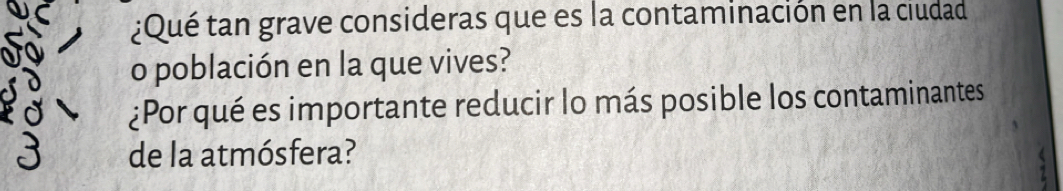 ¿Qué tan grave consideras que es la contaminación en la ciudad 
o población en la que vives? 
¿Por qué es importante reducir lo más posible los contaminantes 
de la atmósfera?