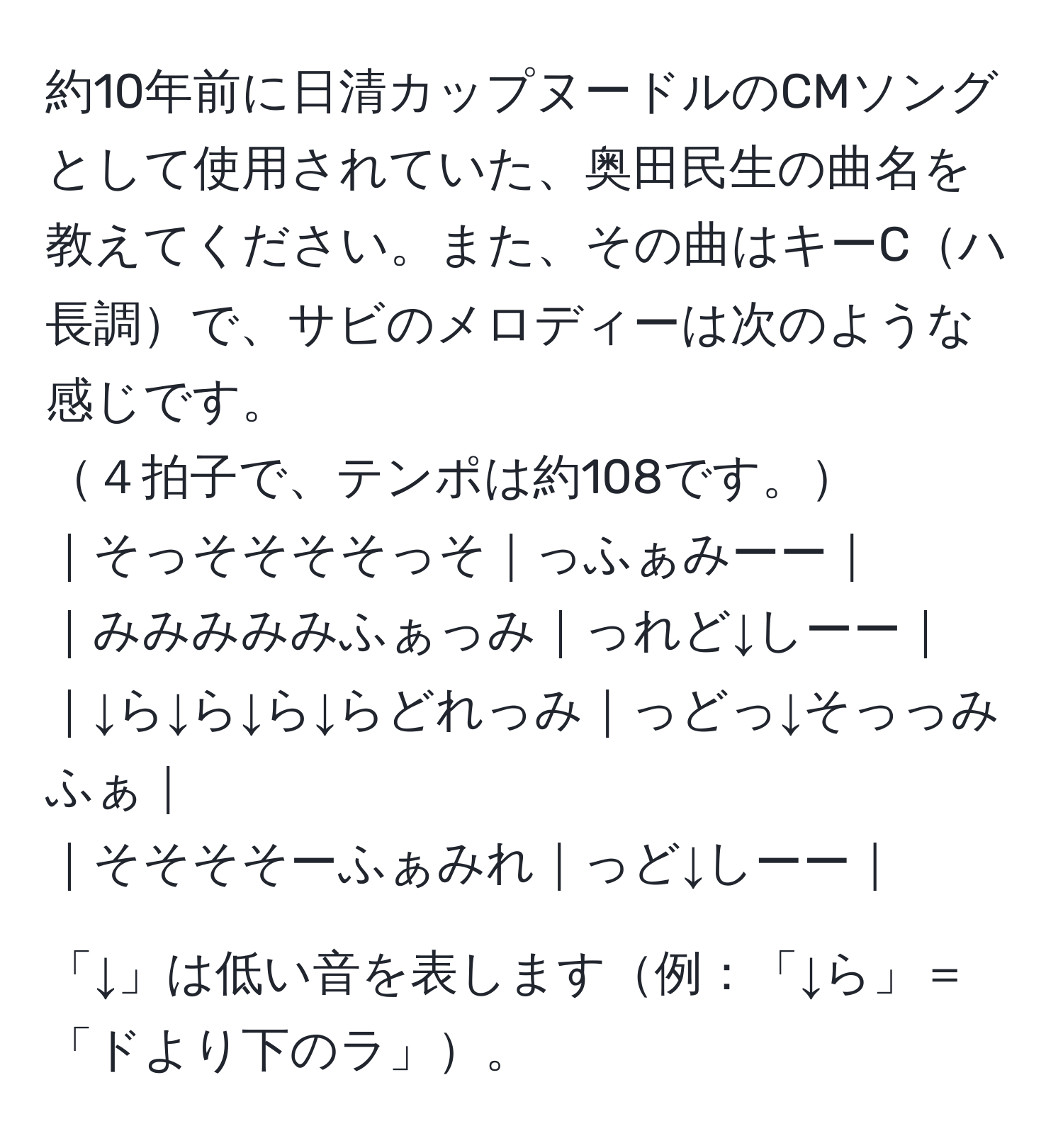 約10年前に日清カップヌードルのCMソングとして使用されていた、奥田民生の曲名を教えてください。また、その曲はキーCハ長調で、サビのメロディーは次のような感じです。  
４拍子で、テンポは約108です。  
｜そっそそそそっそ｜っふぁみーー｜  
｜みみみみみふぁっみ｜っれど↓しーー｜  
｜↓ら↓ら↓ら↓らどれっみ｜っどっ↓そっっみふぁ｜  
｜そそそそーふぁみれ｜っど↓しーー｜  

「↓」は低い音を表します例：「↓ら」＝「ドより下のラ」。