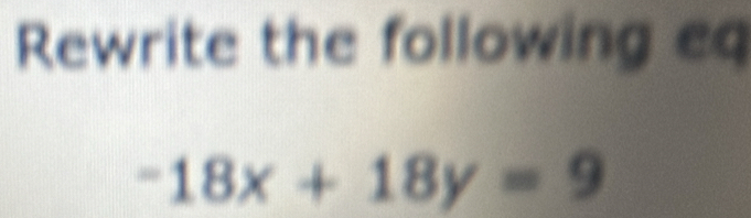 Rewrite the following eq
-18x+18y=9