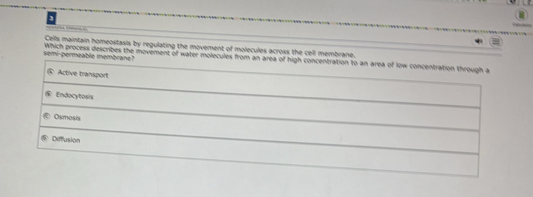 nnciós Enoam de
Cells maintain homeostasis by regulating the movement of molecules across the cell membrane.
semi-permeable membrane?
Which process describes the movement of water molecules from an area of high concentration to an area of low concentration through a
Active transport
Endocytosis
Osmosis
Diffusion