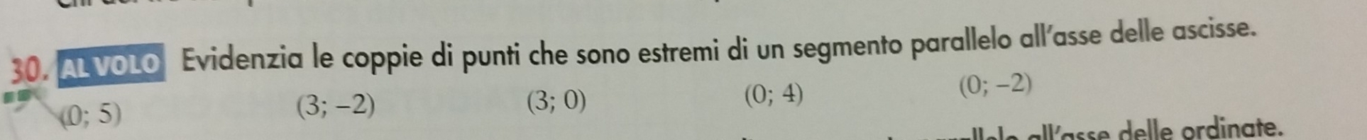 AL VOLO Evidenzia le coppie di punti che sono estremi di un segmento parallelo all'asse delle ascisse.
(0;5)
(3;-2)
(3;0)
(0;4)
(0;-2)
le all'asse delle ordinate.