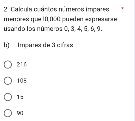 Calcula cuántos números impares *
menores que 10,000 pueden expresarse
usando los números 0, 3, 4, 5, 6, 9.
b) Impares de 3 cifras
216
108
15
90