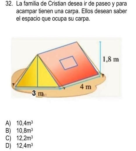 La familia de Cristian desea ir de paseo y para
acampar tienen una carpa. Ellos desean saber
el espacio que ocupa su carpa.
A) 10, 4m^3
B) 10, 8m^3
C) 12, 2m^3
D) 12, 4m^3