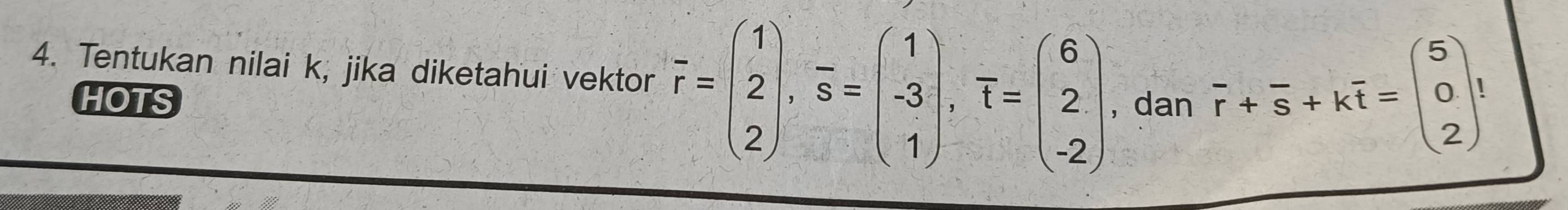 Tentukan nilai k, jika diketahui vektor vector r=beginpmatrix 1 2 2endpmatrix , vector s=beginpmatrix 1 -3 1endpmatrix , T=beginpmatrix 6 2 -2endpmatrix , dan vector r+vector s+kvector t=beginpmatrix 5 0 2endpmatrix. 
HOTS