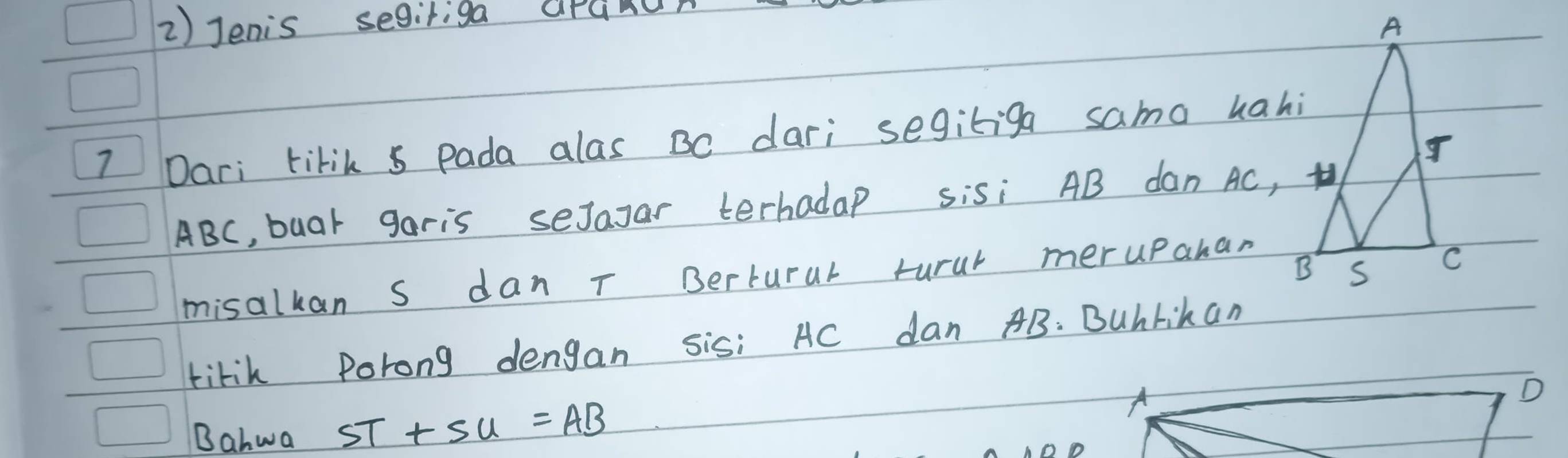 Jenis segiriga arunon 
7 Dari tirik 5 Pada alas Bo dari segitiga samo hahi
ABC, buar garis seJazar terhadap sisi AB dan Ac, 
misalkan s dan T Bertural turur merupahan 
tirih Porong dengan sisi AC dan AB : Bubrihan 
Bahwa ST+SU=AB