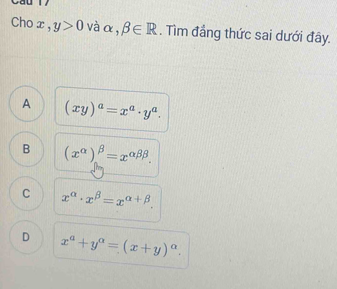 Cho x , y>0 vàα, beta ∈ R. Tìm đẳng thức sai dưới đây.
A (xy)^a=x^a· y^a.
B (x^(alpha))^beta =x^(alpha beta beta).
C x^(alpha)· x^(beta)=x^(alpha +beta).
D x^a+y^(alpha)=(x+y)^alpha .