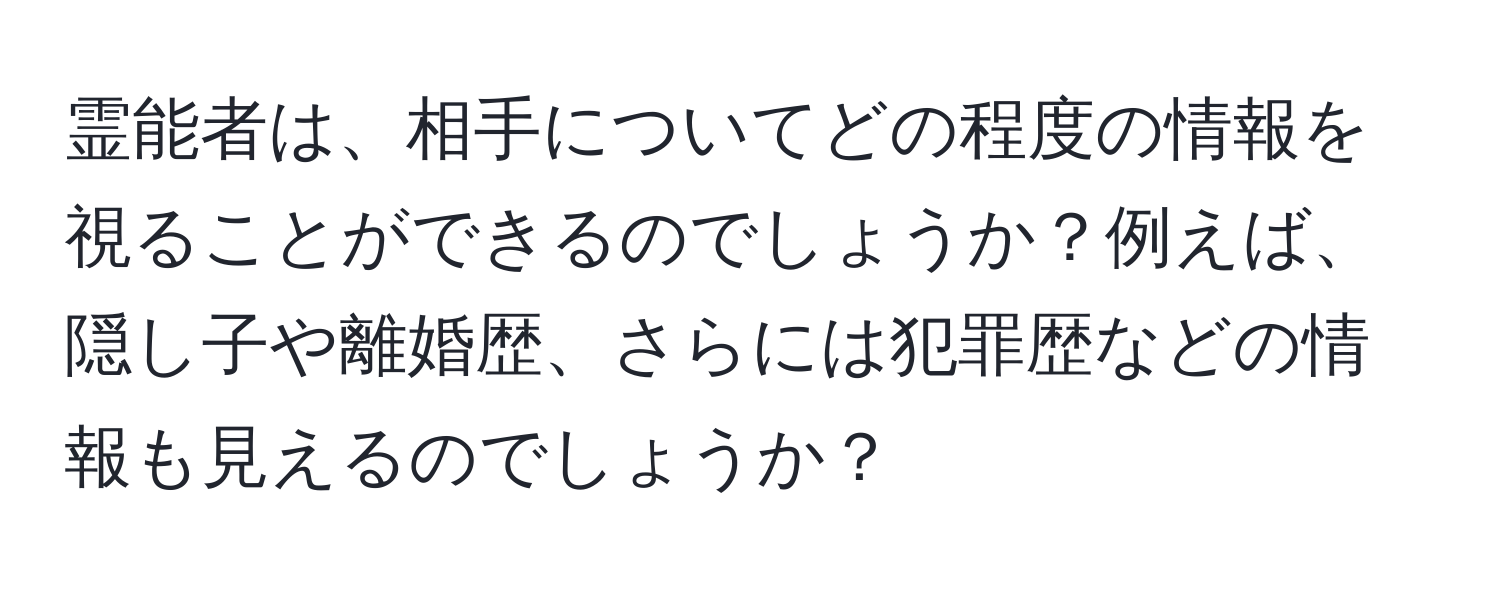 霊能者は、相手についてどの程度の情報を視ることができるのでしょうか？例えば、隠し子や離婚歴、さらには犯罪歴などの情報も見えるのでしょうか？