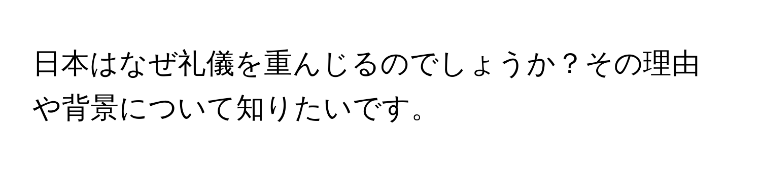 日本はなぜ礼儀を重んじるのでしょうか？その理由や背景について知りたいです。