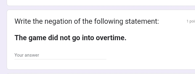 Write the negation of the following statement: 1 poi 
The game did not go into overtime. 
Your answer