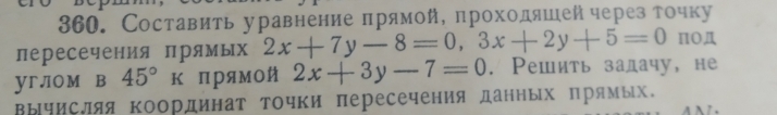 Составить уравнение πрямой, проходяшей через точку
лересечения прямых 2x+7y-8=0, 3x+2y+5=0 πO
углом в 45°K пρямой 2x+3y-7=0. Решить залачу, не
вычисляя Κоординат Τочки пересечения данных прямых.