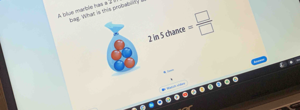 A blue marble has a 2
bag. What is this probability
2 in 5 chance = □ /□  
Answer 
Q Zoom 
■ Watch video