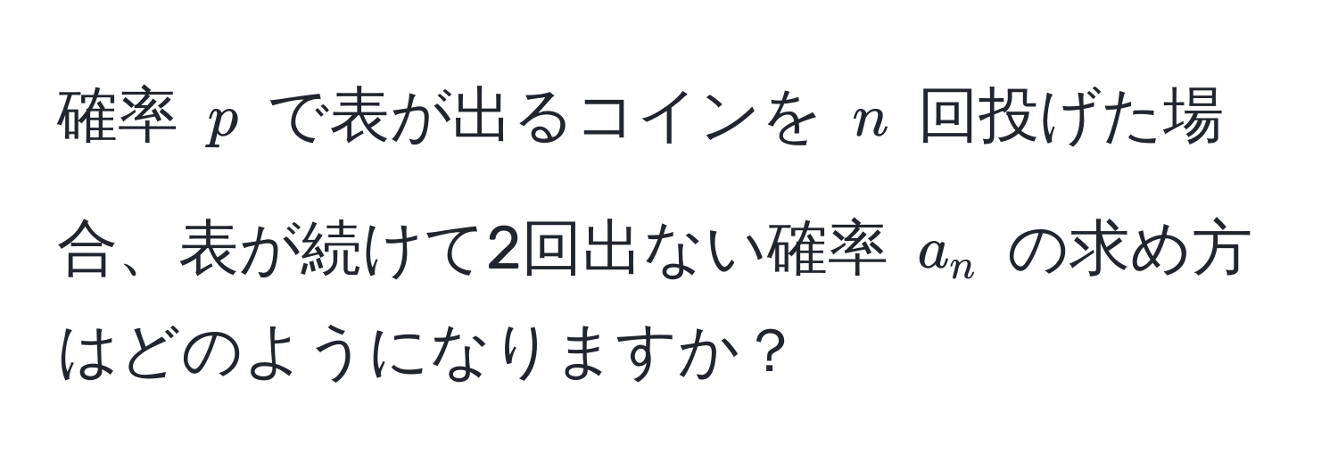 確率 $p$ で表が出るコインを $n$ 回投げた場合、表が続けて2回出ない確率 $a_n$ の求め方はどのようになりますか？