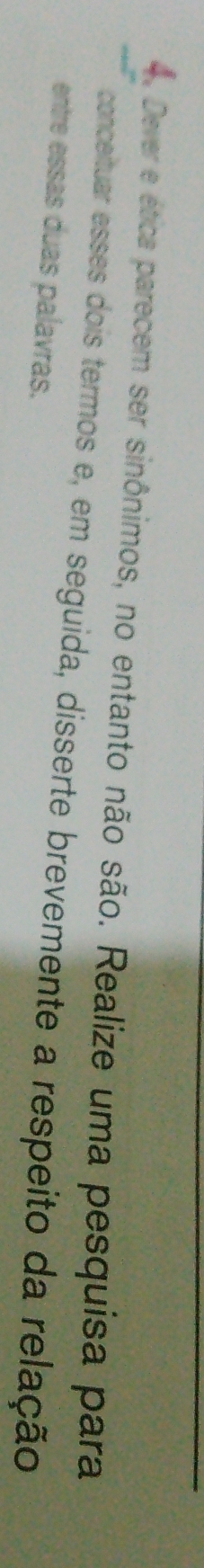 Dever e ética parecem ser sinônimos, no entanto não são. Realize uma pesquisa para 
conceituar esses dois termos e, em seguida, disserte brevemente a respeito da relação 
entre essas duas palavras.