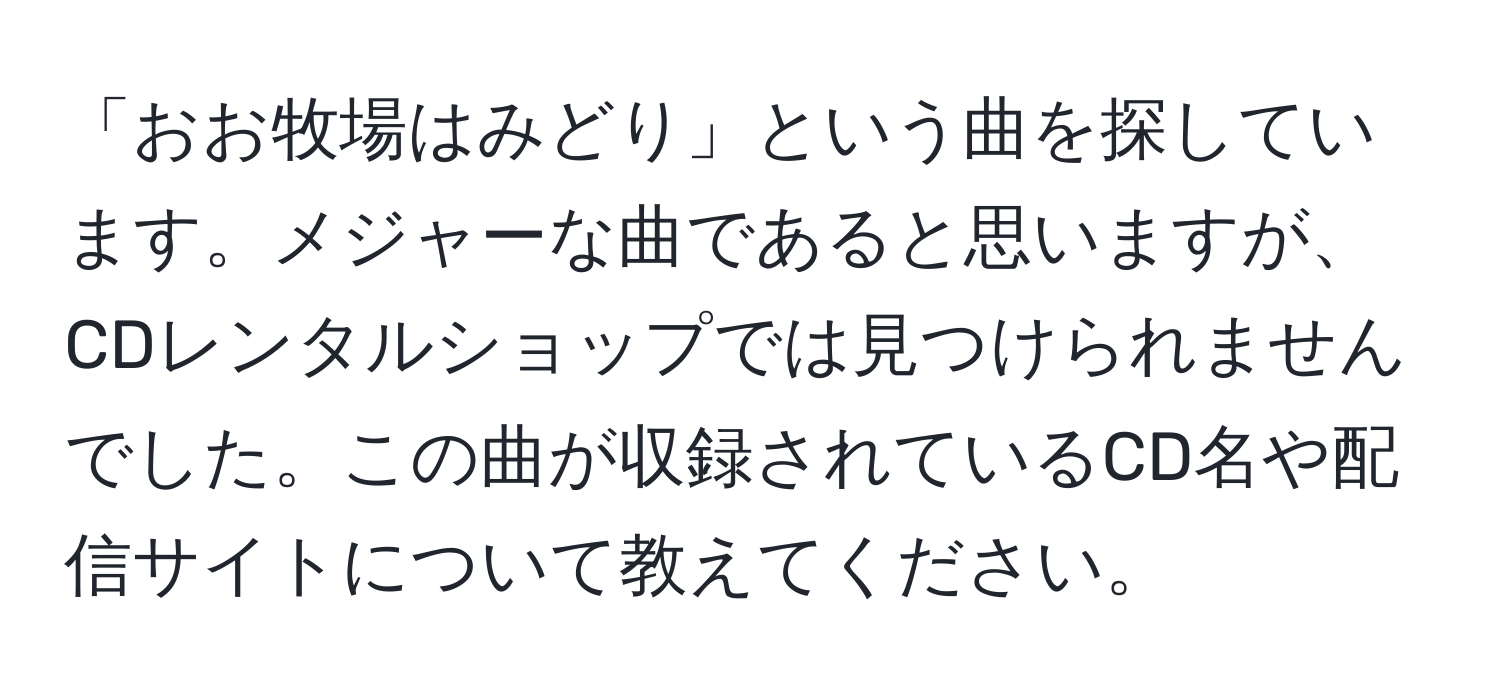 「おお牧場はみどり」という曲を探しています。メジャーな曲であると思いますが、CDレンタルショップでは見つけられませんでした。この曲が収録されているCD名や配信サイトについて教えてください。