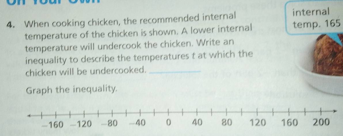 When cooking chicken, the recommended internal 
internal 
temperature of the chicken is shown. A lower internal temp. 165
temperature will undercook the chicken. Write an 
inequality to describe the temperatures t at which the 
chicken will be undercooked._ 
Graph the inequality.