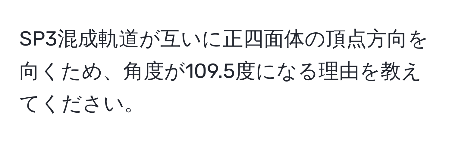 SP3混成軌道が互いに正四面体の頂点方向を向くため、角度が109.5度になる理由を教えてください。