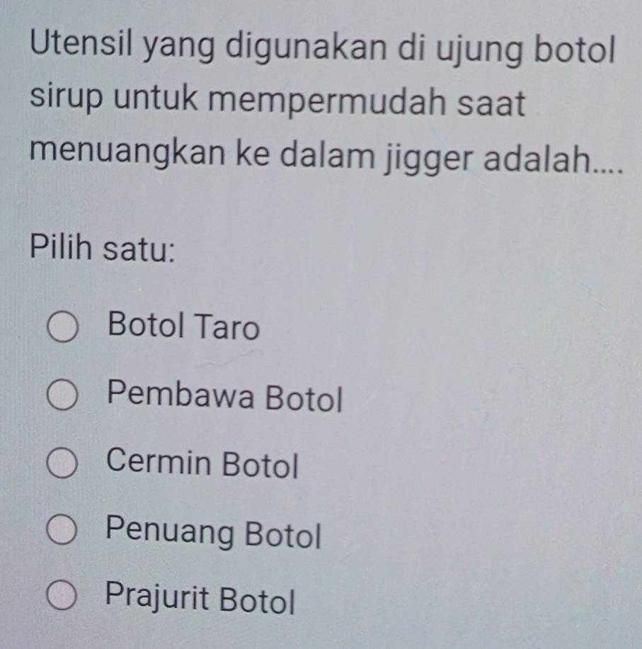 Utensil yang digunakan di ujung botol
sirup untuk mempermudah saat
menuangkan ke dalam jigger adalah....
Pilih satu:
Botol Taro
Pembawa Botol
Cermin Botol
Penuang Botol
Prajurit Botol