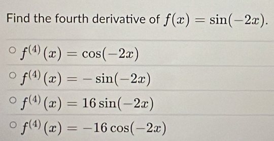 Find the fourth derivative of f(x)=sin (-2x).
f^((4))(x)=cos (-2x)
f^((4))(x)=-sin (-2x)
f^((4))(x)=16sin (-2x)
f^((4))(x)=-16cos (-2x)