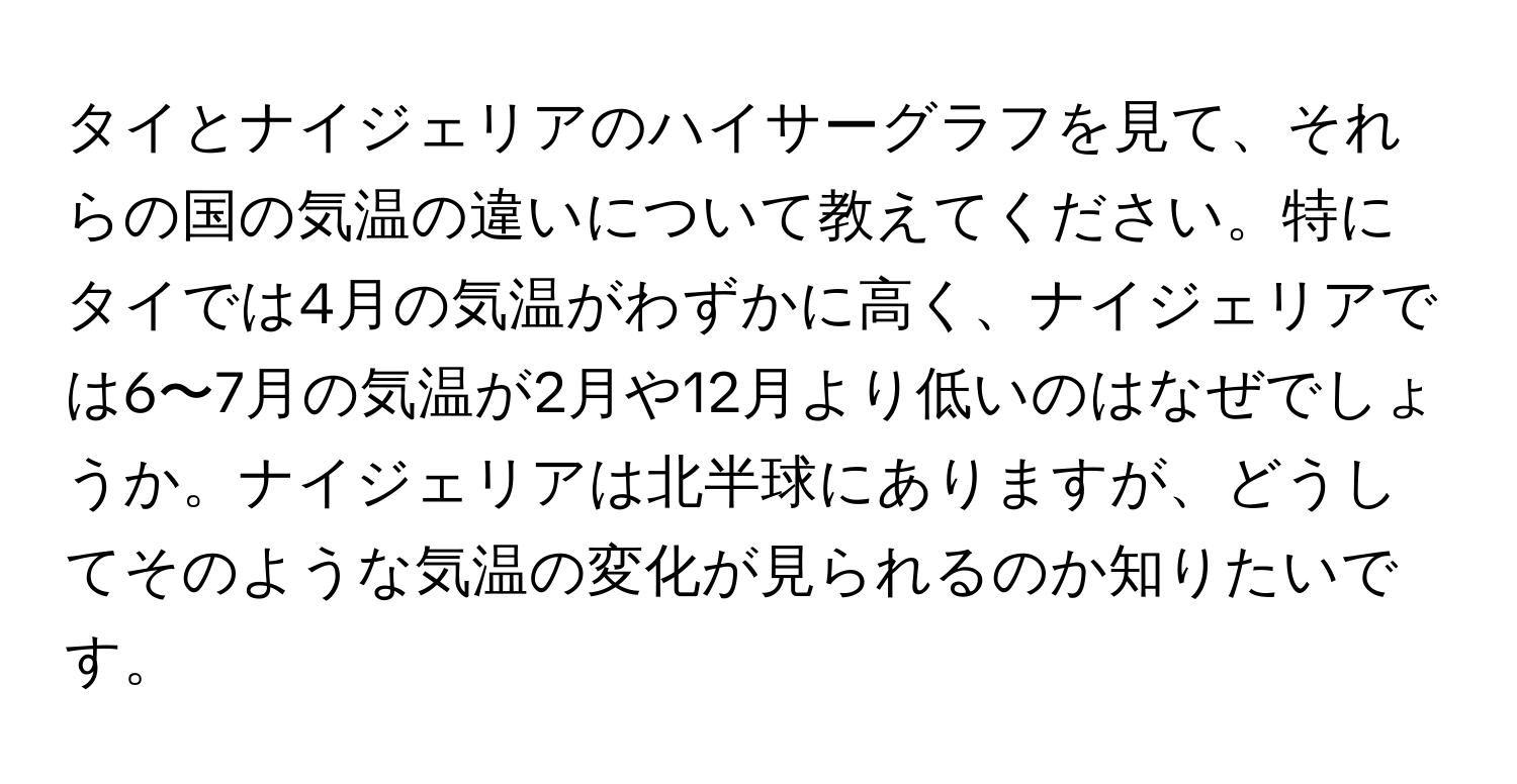 タイとナイジェリアのハイサーグラフを見て、それらの国の気温の違いについて教えてください。特にタイでは4月の気温がわずかに高く、ナイジェリアでは6〜7月の気温が2月や12月より低いのはなぜでしょうか。ナイジェリアは北半球にありますが、どうしてそのような気温の変化が見られるのか知りたいです。