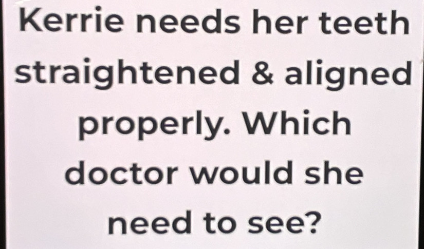 Kerrie needs her teeth 
straightened & aligned 
properly. Which 
doctor would she 
need to see?