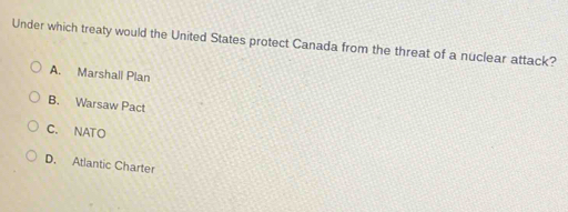 Under which treaty would the United States protect Canada from the threat of a nuclear attack?
A. Marshall Plan
B. Warsaw Pact
C. NATO
D. Atlantic Charter