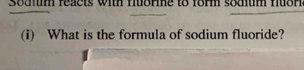 Sodlum reacts with fore to form sodium fuor 
(i) What is the formula of sodium fluoride?