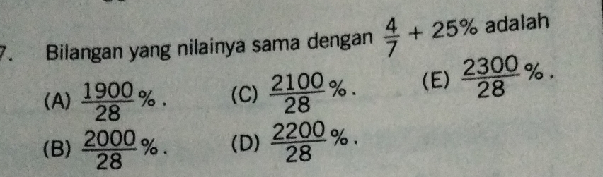 Bilangan yang nilainya sama dengan  4/7 +25% adalah
(A)  1900/28 %. (C)  2100/28 %. (E)  2300/28 %.
(B)  2000/28 %. (D)  2200/28 %.