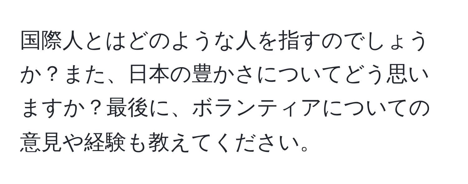 国際人とはどのような人を指すのでしょうか？また、日本の豊かさについてどう思いますか？最後に、ボランティアについての意見や経験も教えてください。