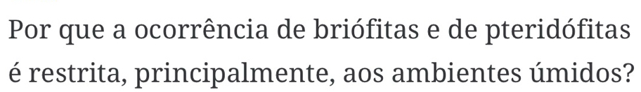 Por que a ocorrência de briófitas e de pteridófitas 
é restrita, principalmente, aos ambientes úmidos?