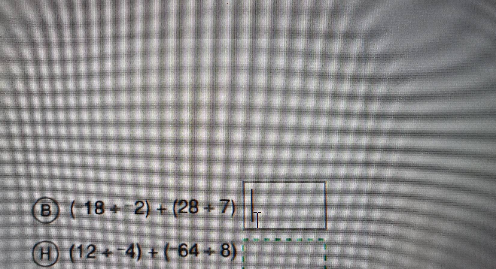B (-18/^-2)+(28/ 7)
x_
H (12/ -4)+(-64/ 8)
1