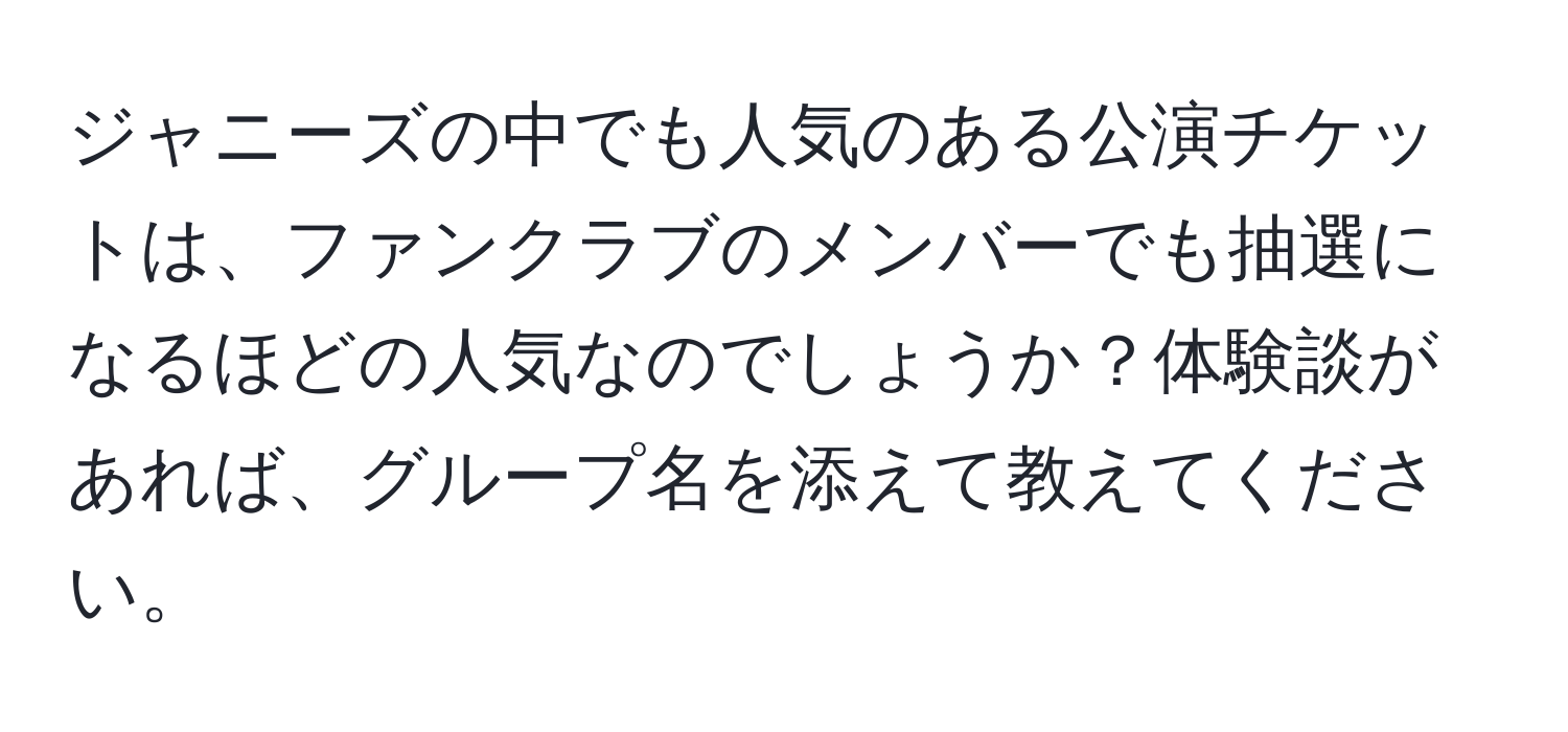 ジャニーズの中でも人気のある公演チケットは、ファンクラブのメンバーでも抽選になるほどの人気なのでしょうか？体験談があれば、グループ名を添えて教えてください。