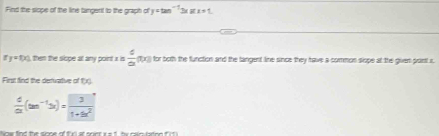 Find the stope of the line tangent to the graph of y=tan^(-1)3xa(x=1.
y=f(x) then the slope at any point x is  d/d (t>) for both the function and the langent lie since they have a common slope at the guen pont s 
First find the derivative of f(x)
 d/dx (tan^(-1)3x)= 3/1+9x^2 
x=1