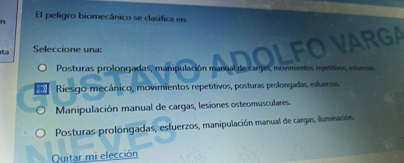 El peligro biomecánico se clasifica en:
n
ta Seleccione una:
VARGA
Posturas prolongadas, manipulación manual de cargas, movimientos repetitivos estieras
Riesgo mecánico, movimientos repetitivos, posturas prolongadas, esfuerzos.
Manipulación manual de cargas, lesiones osteomusculares.
Posturas prolongadas, esfuerzos, manipulación manual de cargas, iluminación.
Quitar mi elección