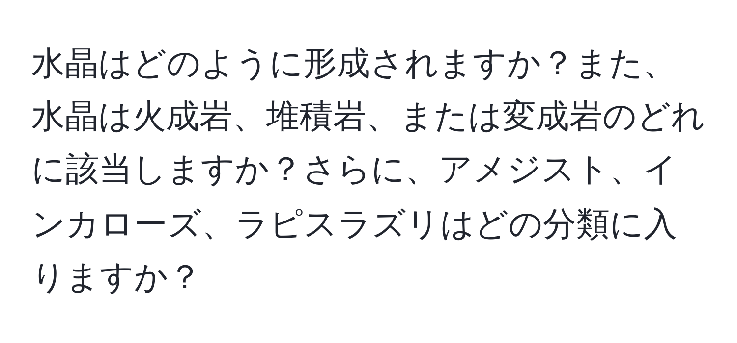 水晶はどのように形成されますか？また、水晶は火成岩、堆積岩、または変成岩のどれに該当しますか？さらに、アメジスト、インカローズ、ラピスラズリはどの分類に入りますか？