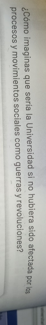 a 
¿Cómo imaginas que sería la Universidad si no hubiera sido afectada por los 
procesos y movimientos sociales como guerras y revoluciones?