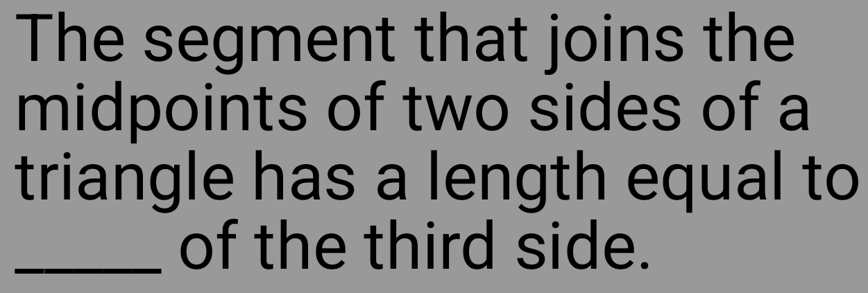 The segment that joins the 
midpoints of two sides of a 
triangle has a length equal to 
_of the third side.