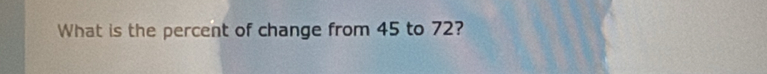 What is the percent of change from 45 to 72?