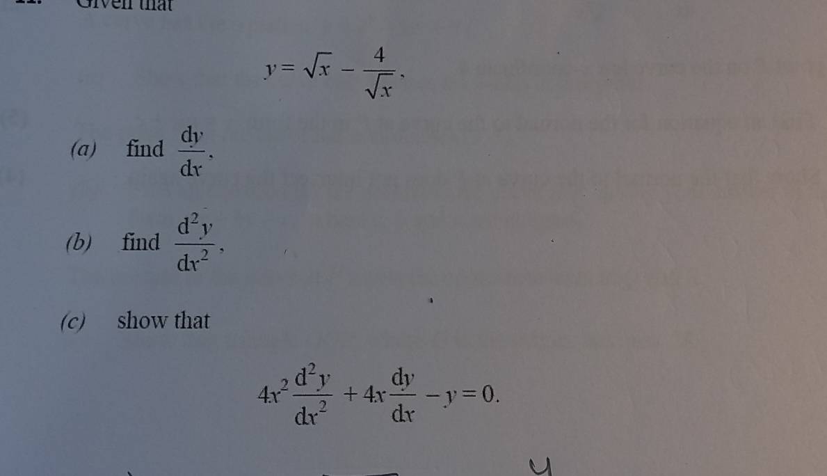 ven that
y=sqrt(x)- 4/sqrt(x) . 
(a) find  dy/dx . 
(b) find  d^2y/dx^2 . 
(c) show that
4x^2 d^2y/dx^2 +4x dy/dx -y=0.