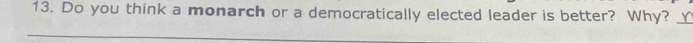 Do you think a monarch or a democratically elected leader is better? Why? _